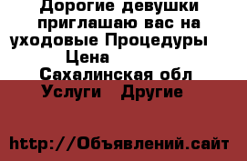 Дорогие девушки приглашаю вас на уходовые Процедуры  › Цена ­ 1 200 - Сахалинская обл. Услуги » Другие   